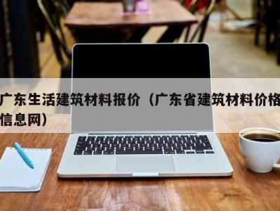 广东生活建筑材料报价（广东省建筑材料价格信息网）