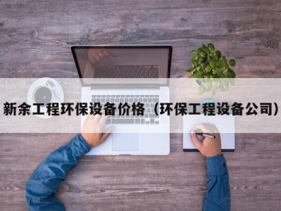 新余工程环保设备价格（环保工程设备公司）