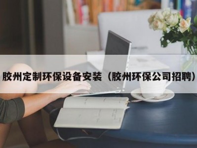 胶州定制环保设备安装（胶州环保公司招聘）