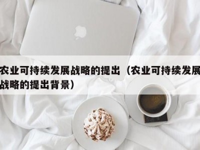 农业可持续发展战略的提出（农业可持续发展战略的提出背景）