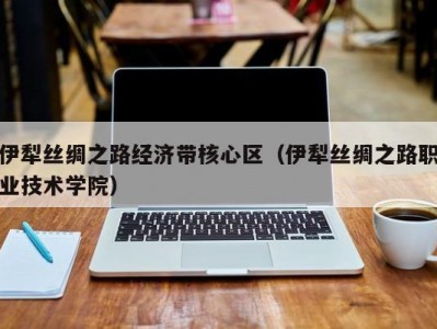 伊犁丝绸之路经济带核心区（伊犁丝绸之路职业技术学院）