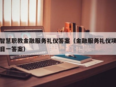 智慧职教金融服务礼仪答案（金融服务礼仪项目一答案）