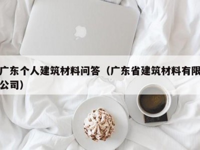 广东个人建筑材料问答（广东省建筑材料有限公司）