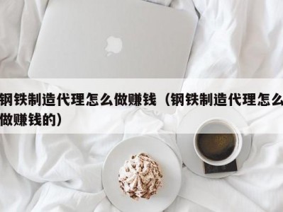 钢铁制造代理怎么做赚钱（钢铁制造代理怎么做赚钱的）