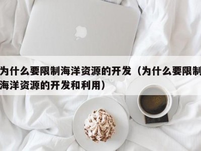 为什么要限制海洋资源的开发（为什么要限制海洋资源的开发和利用）