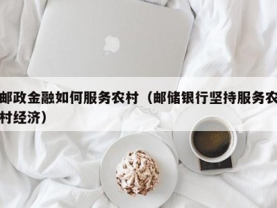 邮政金融如何服务农村（邮储银行坚持服务农村经济）