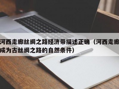 河西走廊丝绸之路经济带描述正确（河西走廊成为古丝绸之路的自然条件）