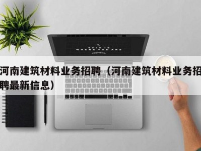 河南建筑材料业务招聘（河南建筑材料业务招聘最新信息）