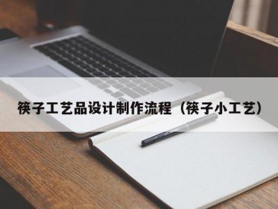 筷子工艺品设计制作流程（筷子小工艺）