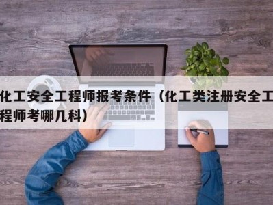 化工安全工程师报考条件（化工类注册安全工程师考哪几科）