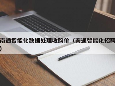 南通智能化数据处理收购价（南通智能化招聘）