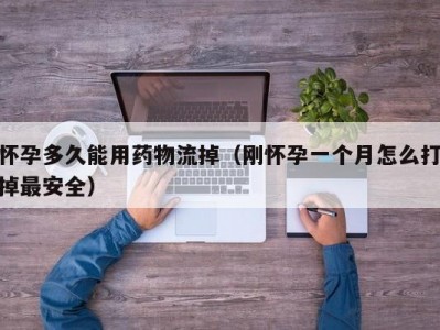 怀孕多久能用药物流掉（刚怀孕一个月怎么打掉最安全）