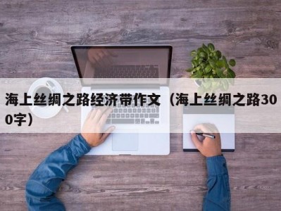 海上丝绸之路经济带作文（海上丝绸之路300字）