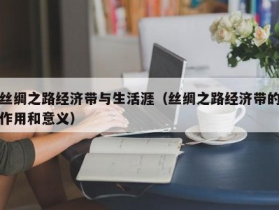 丝绸之路经济带与生活涯（丝绸之路经济带的作用和意义）