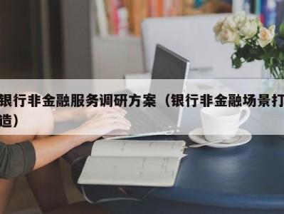 银行非金融服务调研方案（银行非金融场景打造）