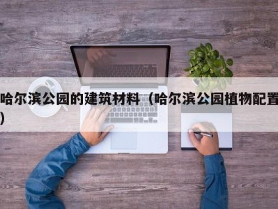 哈尔滨公园的建筑材料（哈尔滨公园植物配置）