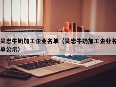 吴忠牛奶加工企业名单（吴忠牛奶加工企业名单公示）