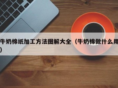 牛奶棉纸加工方法图解大全（牛奶棉做什么用）