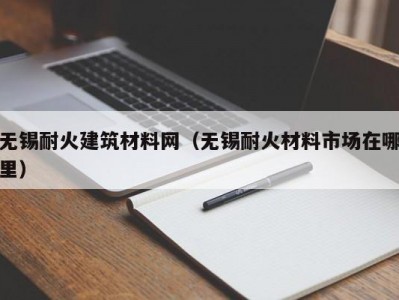 无锡耐火建筑材料网（无锡耐火材料市场在哪里）