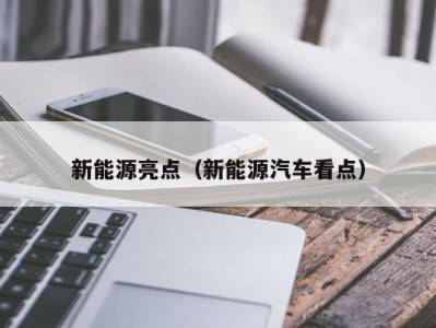 新能源亮点（新能源汽车看点）