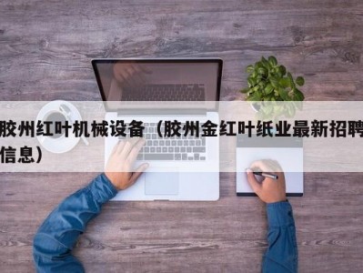 胶州红叶机械设备（胶州金红叶纸业最新招聘信息）