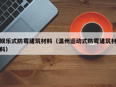 娱乐式防霉建筑材料（温州运动式防霉建筑材料）