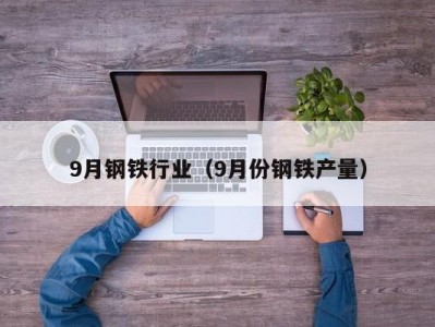 9月钢铁行业（9月份钢铁产量）