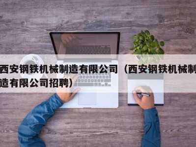 西安钢铁机械制造有限公司（西安钢铁机械制造有限公司招聘）