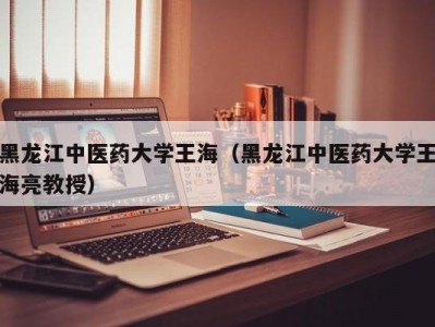 黑龙江中医药大学王海（黑龙江中医药大学王海亮教授）