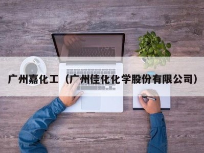 广州嘉化工（广州佳化化学股份有限公司）