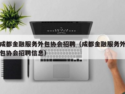 成都金融服务外包协会招聘（成都金融服务外包协会招聘信息）