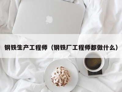 钢铁生产工程师（钢铁厂工程师都做什么）