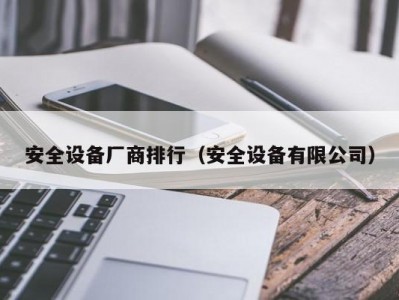 安全设备厂商排行（安全设备有限公司）