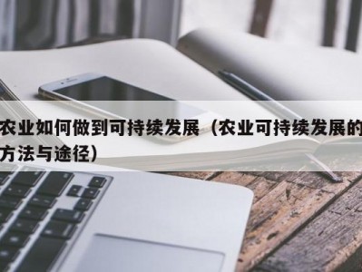 农业如何做到可持续发展（农业可持续发展的方法与途径）