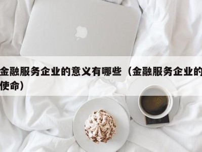 金融服务企业的意义有哪些（金融服务企业的使命）