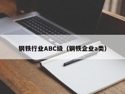 钢铁行业ABC级（钢铁企业a类）