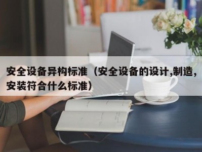 安全设备异构标准（安全设备的设计,制造,安装符合什么标准）