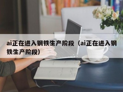 ai正在进入钢铁生产阶段（ai正在进入钢铁生产阶段）