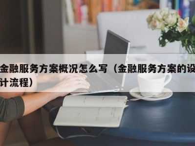 金融服务方案概况怎么写（金融服务方案的设计流程）