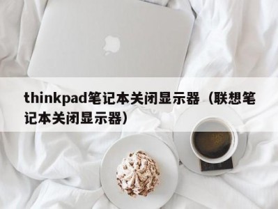 thinkpad笔记本关闭显示器（联想笔记本关闭显示器）