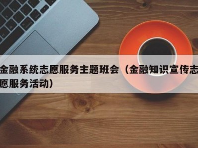 金融系统志愿服务主题班会（金融知识宣传志愿服务活动）