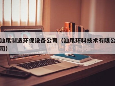 汕尾制造环保设备公司（汕尾环科技术有限公司）