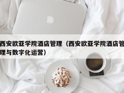 西安欧亚学院酒店管理（西安欧亚学院酒店管理与数字化运营）