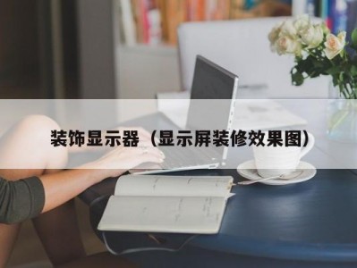 装饰显示器（显示屏装修效果图）