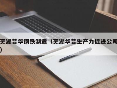 芜湖普华钢铁制造（芜湖华普生产力促进公司）