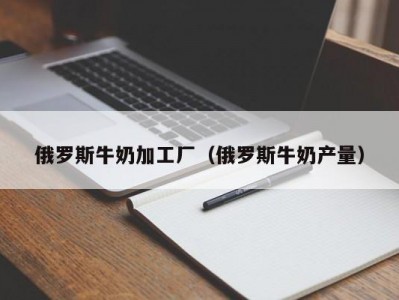 俄罗斯牛奶加工厂（俄罗斯牛奶产量）