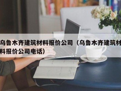 乌鲁木齐建筑材料报价公司（乌鲁木齐建筑材料报价公司电话）