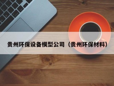 贵州环保设备模型公司（贵州环保材料）