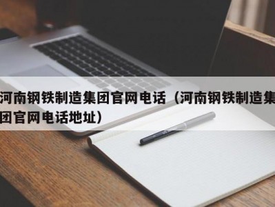 河南钢铁制造集团官网电话（河南钢铁制造集团官网电话地址）