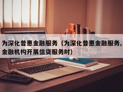 为深化普惠金融服务（为深化普惠金融服务,金融机构开展信贷服务时）